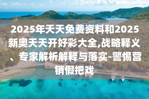 2025年天天免费资料和2025新奥天天开好彩大全,战略释义、专家解析解释与落实-警惕营销假把戏